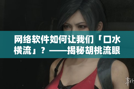 网络软件如何让我们「口水横流」？——揭秘胡桃流眼泪般的用户体验！