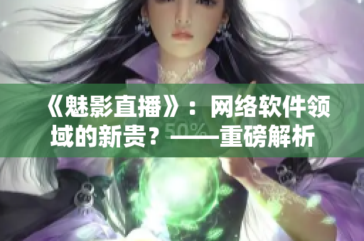 《魅影直播》：网络软件领域的新贵？——重磅解析