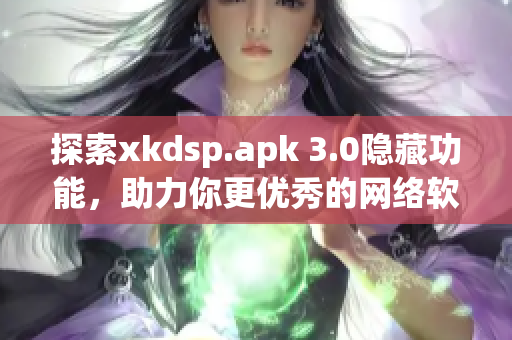 探索xkdsp.apk 3.0隐藏功能，助力你更优秀的网络软件使用