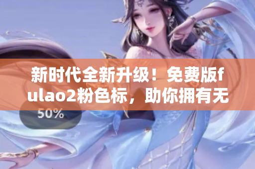 新时代全新升级！免费版fulao2粉色标，助你拥有无限创造力
