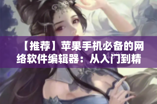 【推荐】苹果手机必备的网络软件编辑器：从入门到精通全程指南！