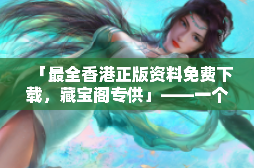「最全香港正版资料免费下载，藏宝阁专供」——一个软件编辑的福音！