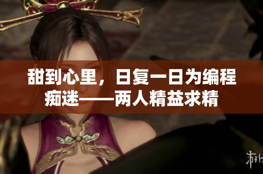 甜到心里，日复一日为编程痴迷——两人精益求精