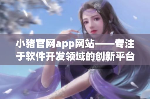 小猪官网app网站——专注于软件开发领域的创新平台