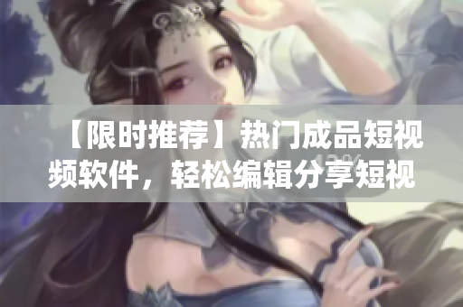 【限时推荐】热门成品短视频软件，轻松编辑分享短视频  最佳下载app推荐