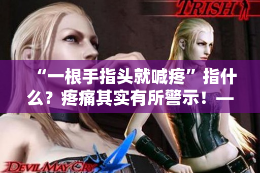“一根手指头就喊疼”指什么？疼痛其实有所警示！——一个编辑的感言