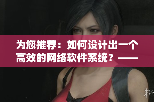 为您推荐：如何设计出一个高效的网络软件系统？——网络软件编辑分享