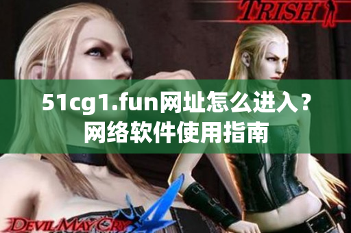 51cg1.fun网址怎么进入？网络软件使用指南