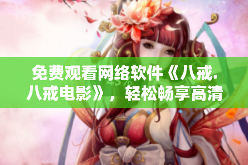 免费观看网络软件《八戒.八戒电影》，轻松畅享高清视听