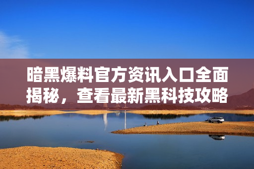 暗黑爆料官方资讯入口全面揭秘，查看最新黑科技攻略！