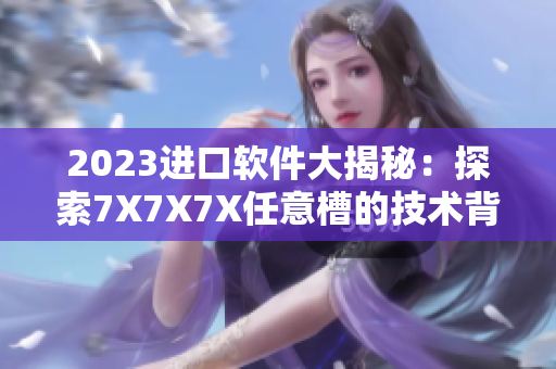 2023进口软件大揭秘：探索7X7X7X任意槽的技术背后