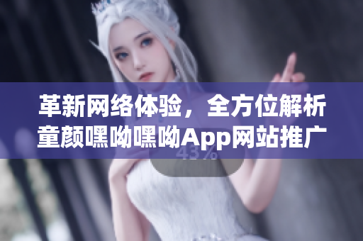 革新网络体验，全方位解析童颜嘿呦嘿呦App网站推广策略