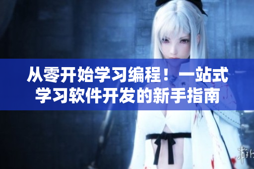 从零开始学习编程！一站式学习软件开发的新手指南