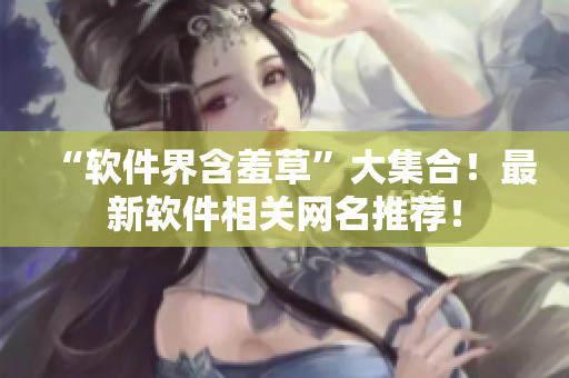 “软件界含羞草”大集合！最新软件相关网名推荐！