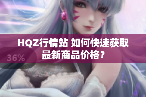 HQZ行情站 如何快速获取最新商品价格？