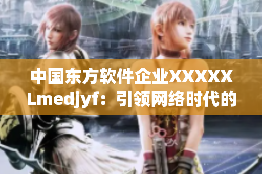 中国东方软件企业XXXXXLmedjyf：引领网络时代的领袖