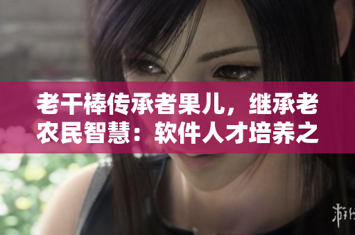 老干棒传承者果儿，继承老农民智慧：软件人才培养之道
