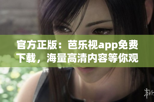 官方正版：芭乐视app免费下载，海量高清内容等你观看！