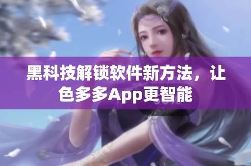 黑科技解锁软件新方法，让色多多App更智能