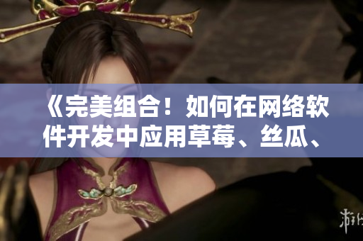 《完美组合！如何在网络软件开发中应用草莓、丝瓜、香蕉、向日葵和榴莲》