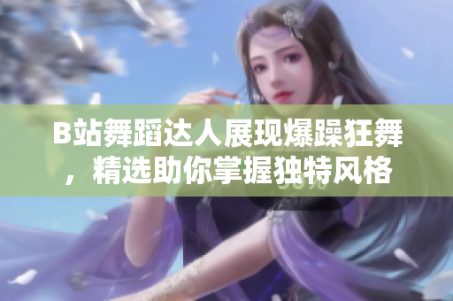 B站舞蹈达人展现爆躁狂舞，精选助你掌握独特风格