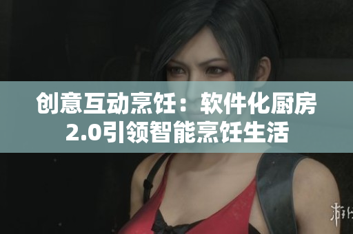 创意互动烹饪：软件化厨房2.0引领智能烹饪生活
