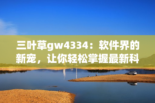 三叶草gw4334：软件界的新宠，让你轻松掌握最新科技