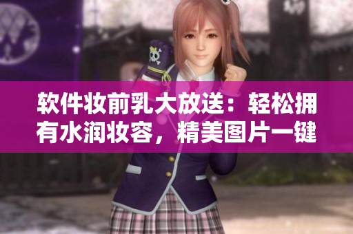 软件妆前乳大放送：轻松拥有水润妆容，精美图片一键获取！