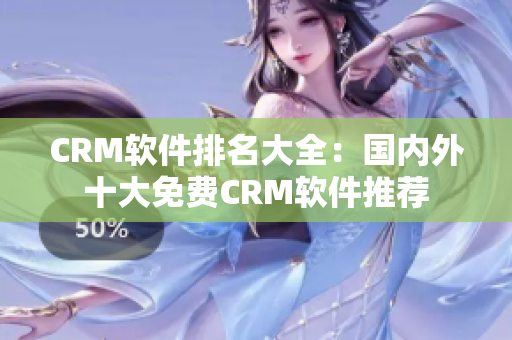 CRM软件排名大全：国内外十大免费CRM软件推荐