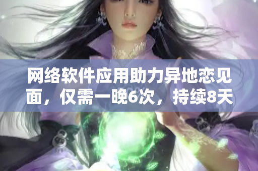 网络软件应用助力异地恋见面，仅需一晚6次，持续8天连续高效运行