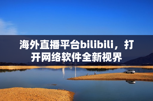 海外直播平台bilibili，打开网络软件全新视界