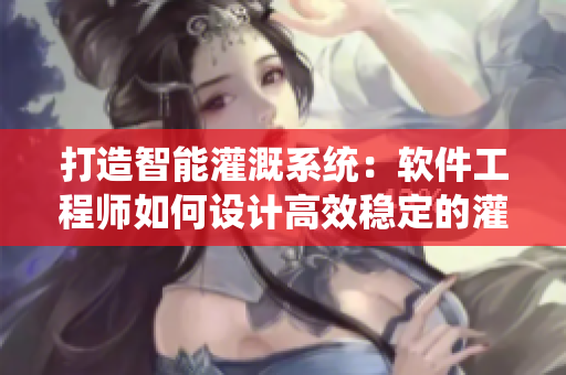 打造智能灌溉系统：软件工程师如何设计高效稳定的灌溉软件？