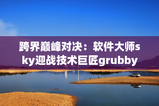 跨界巅峰对决：软件大师sky迎战技术巨匠grubby