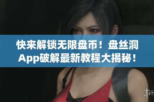 快来解锁无限盘币！盘丝洞App破解最新教程大揭秘！
