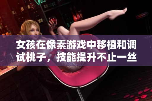 女孩在像素游戏中移植和调试桃子，技能提升不止一丝！
