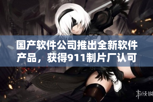 国产软件公司推出全新软件产品，获得911制片厂认可并应用于电视剧拍摄