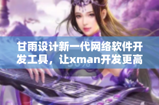 甘雨设计新一代网络软件开发工具，让xman开发更高效