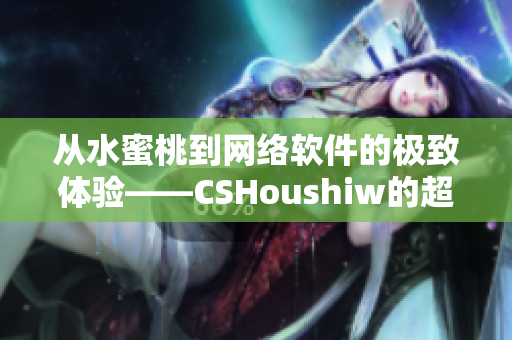 从水蜜桃到网络软件的极致体验——CSHoushiw的超强功能解析