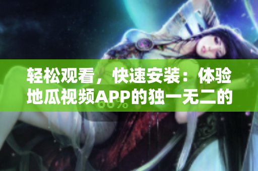 轻松观看，快速安装：体验地瓜视频APP的独一无二的视频特效！
