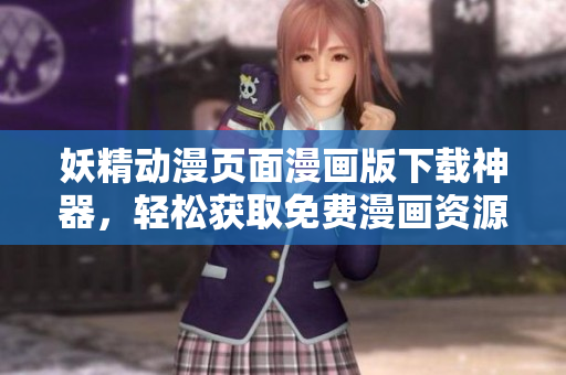 妖精动漫页面漫画版下载神器，轻松获取免费漫画资源