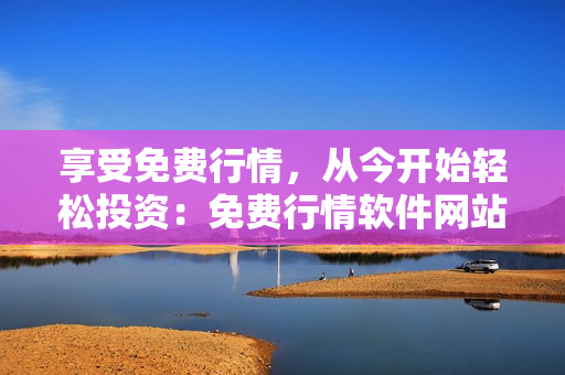 享受免费行情，从今开始轻松投资：免费行情软件网站介绍