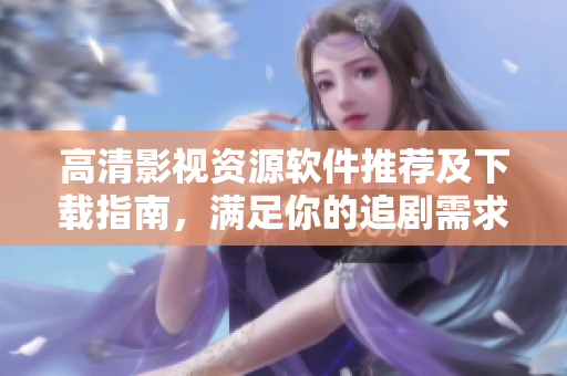 高清影视资源软件推荐及下载指南，满足你的追剧需求