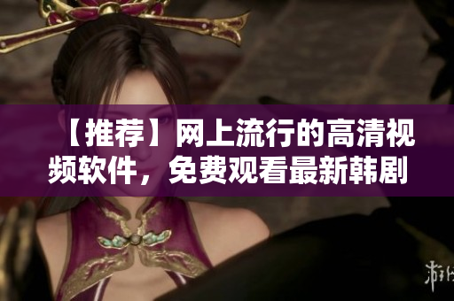 【推荐】网上流行的高清视频软件，免费观看最新韩剧！