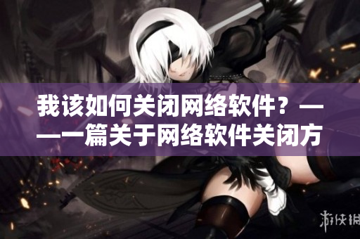 我该如何关闭网络软件？——一篇关于网络软件关闭方法的技术指南
