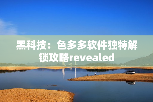 黑科技：色多多软件独特解锁攻略revealed