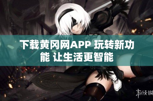 下载黄冈网APP 玩转新功能 让生活更智能