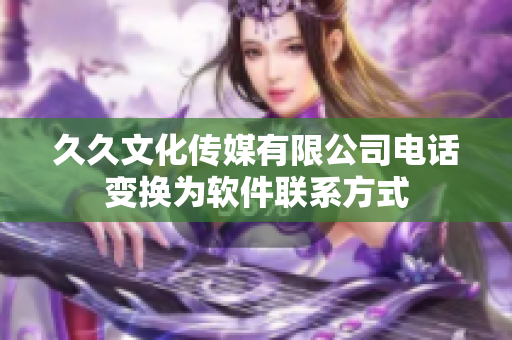 久久文化传媒有限公司电话变换为软件联系方式