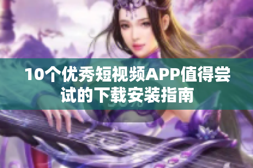 10个优秀短视频APP值得尝试的下载安装指南