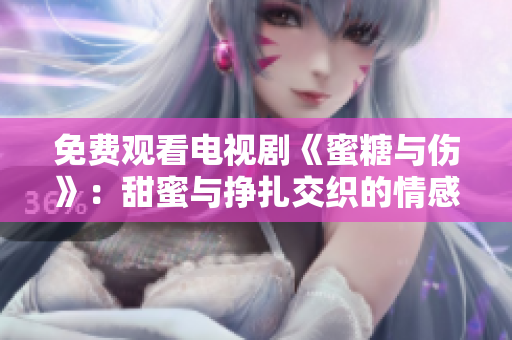免费观看电视剧《蜜糖与伤》：甜蜜与挣扎交织的情感之旅