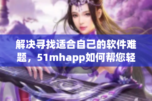 解决寻找适合自己的软件难题，51mhapp如何帮您轻松搞定